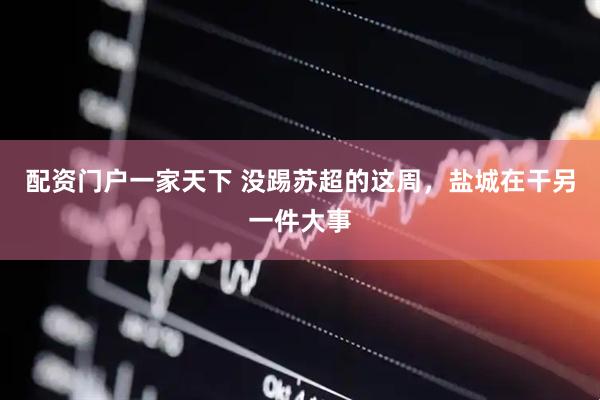 配资门户一家天下 没踢苏超的这周，盐城在干另一件大事