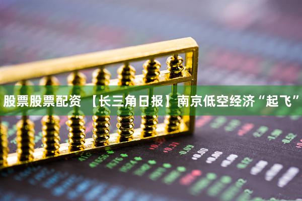 股票股票配资 【长三角日报】南京低空经济“起飞”