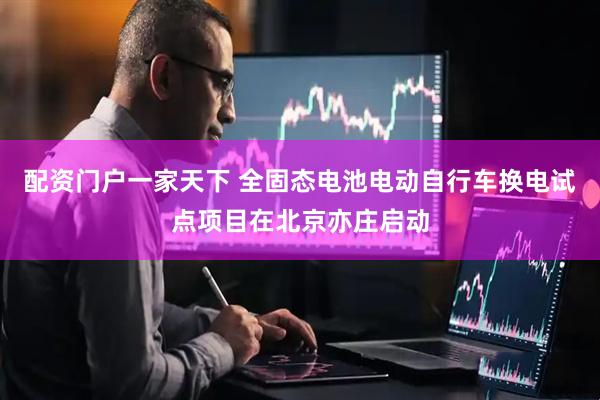 配资门户一家天下 全固态电池电动自行车换电试点项目在北京亦庄启动