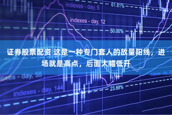 证券股票配资 这是一种专门套人的放量阳线，进场就是高点，后面大幅低开