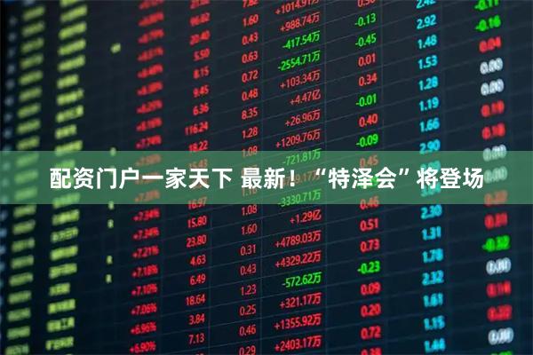 配资门户一家天下 最新！“特泽会”将登场