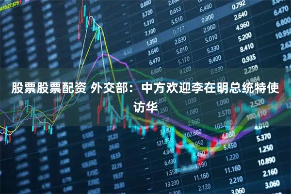 股票股票配资 外交部：中方欢迎李在明总统特使访华