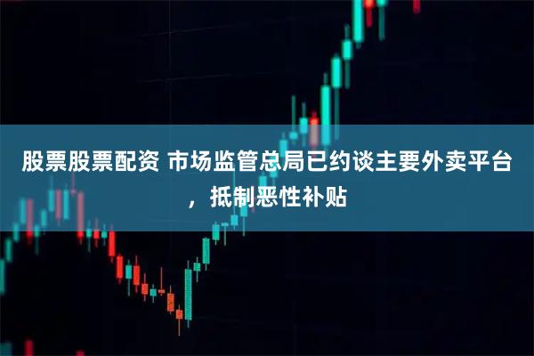 股票股票配资 市场监管总局已约谈主要外卖平台，抵制恶性补贴