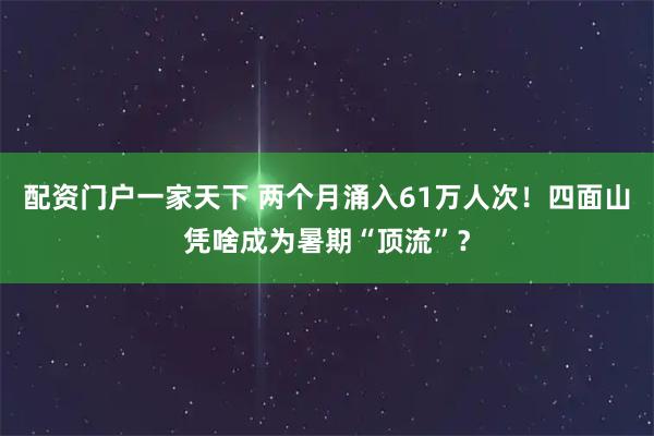 配资门户一家天下 两个月涌入61万人次！四面山凭啥成为暑期“顶流”？
