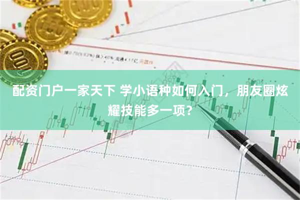 配资门户一家天下 学小语种如何入门，朋友圈炫耀技能多一项？