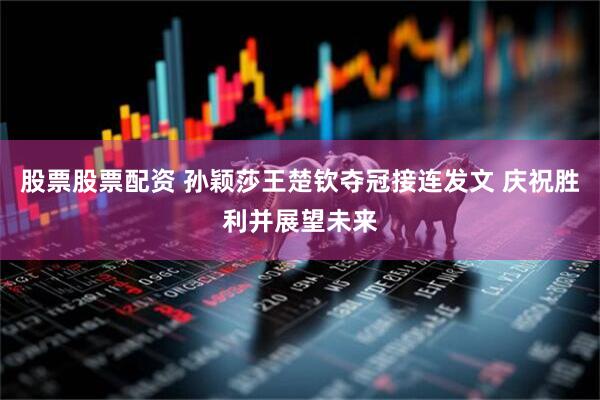 股票股票配资 孙颖莎王楚钦夺冠接连发文 庆祝胜利并展望未来