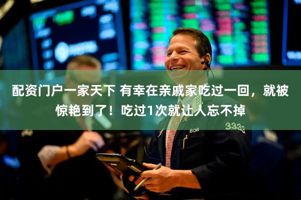 配资门户一家天下 有幸在亲戚家吃过一回，就被惊艳到了！吃过1次就让人忘不掉