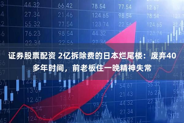 证券股票配资 2亿拆除费的日本烂尾楼：废弃40多年时间，前老板住一晚精神失常