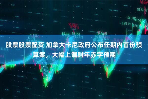 股票股票配资 加拿大卡尼政府公布任期内首份预算案，大幅上调财年赤字预期