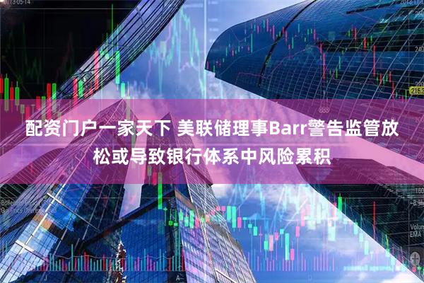配资门户一家天下 美联储理事Barr警告监管放松或导致银行体系中风险累积
