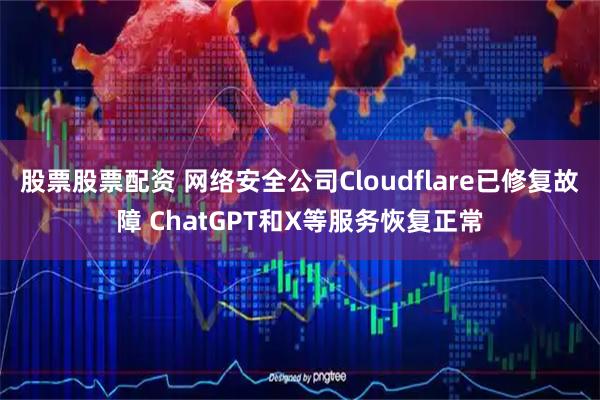 股票股票配资 网络安全公司Cloudflare已修复故障 ChatGPT和X等服务恢复正常