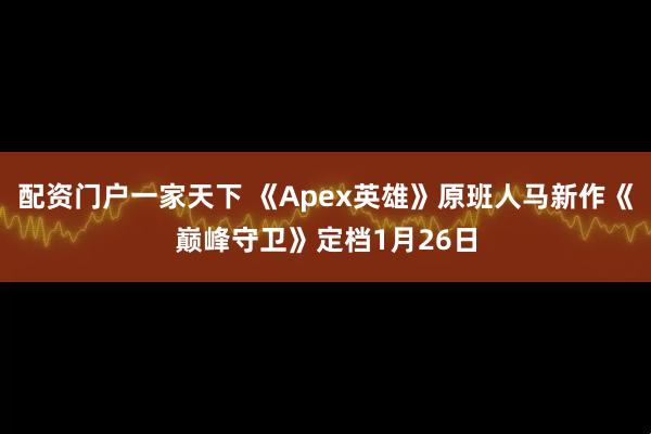 配资门户一家天下 《Apex英雄》原班人马新作《巅峰守卫》定档1月26日