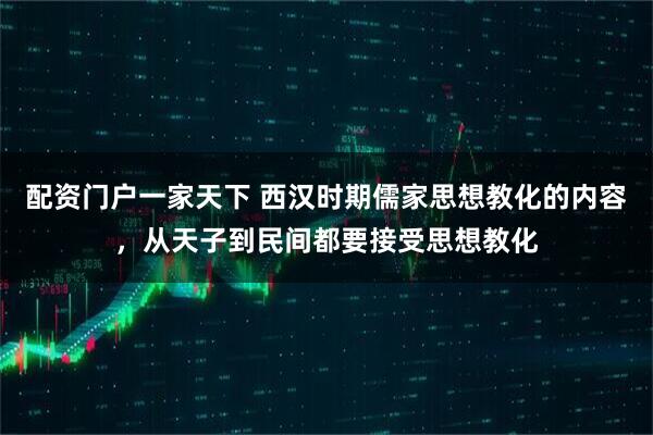 配资门户一家天下 西汉时期儒家思想教化的内容，从天子到民间都要接受思想教化