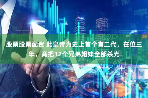 股票股票配资 此皇帝为史上首个官二代，在位三年，竟把32个兄弟姐妹全部杀光