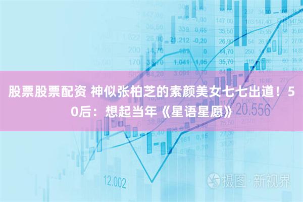 股票股票配资 神似张柏芝的素颜美女七七出道！50后：想起当年《星语星愿》