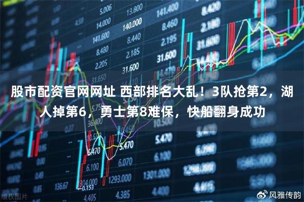 股市配资官网网址 西部排名大乱！3队抢第2，湖人掉第6，勇士第8难保，快船翻身成功
