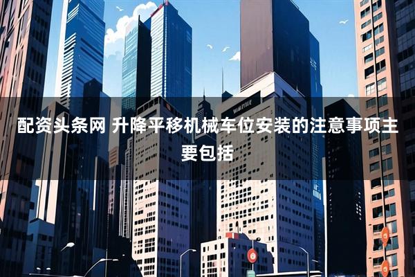 配资头条网 升降平移机械车位安装的注意事项主要包括