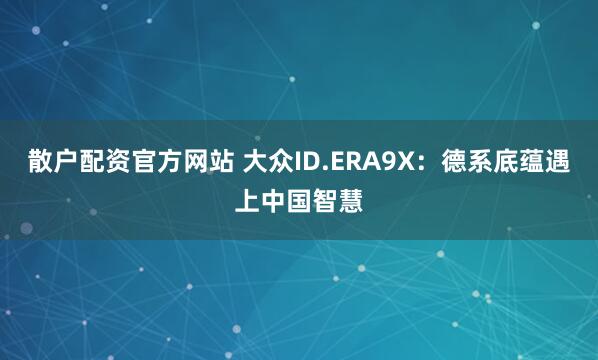 散户配资官方网站 大众ID.ERA9X：德系底蕴遇上中国智慧
