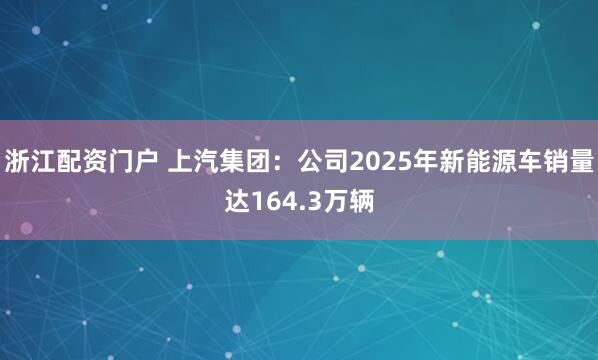 浙江配资门户 上汽集团：公司2025年新能源车销量达164.3万辆
