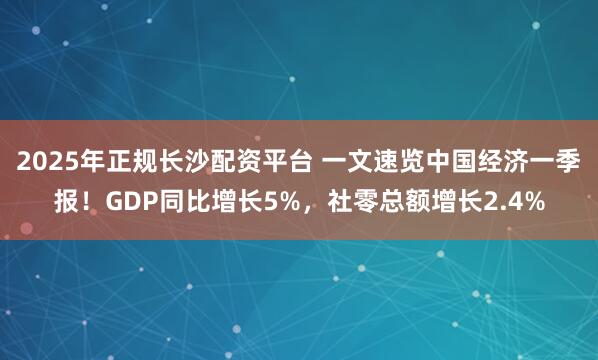 2025年正规长沙配资平台 一文速览中国经济一季报！GDP同比增长5%，社零总额增长2.4%