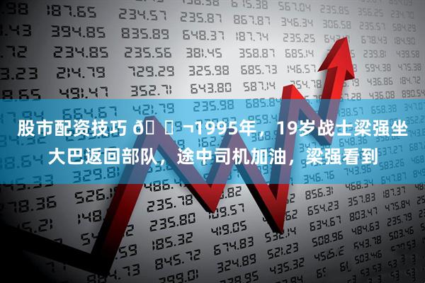 股市配资技巧 🌬1995年，19岁战士梁强坐大巴返回部队，途中司机加油，梁强看到