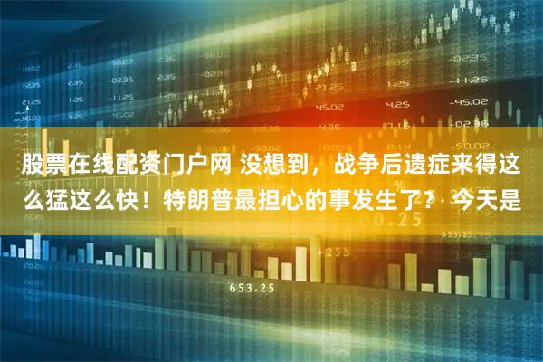 股票在线配资门户网 没想到，战争后遗症来得这么猛这么快！特朗普最担心的事发生了？ 今天是