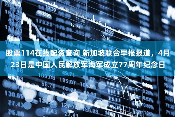 股票114在线配资查询 新加坡联合早报报道，4月23日是中国人民解放军海军成立77周年纪念日