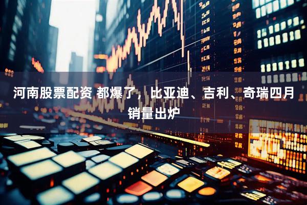 河南股票配资 都爆了，比亚迪、吉利、奇瑞四月销量出炉