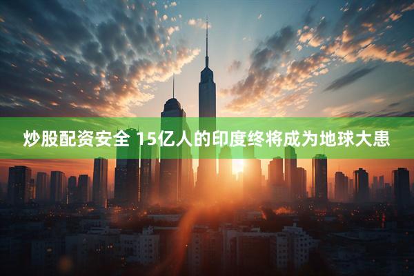 炒股配资安全 15亿人的印度终将成为地球大患