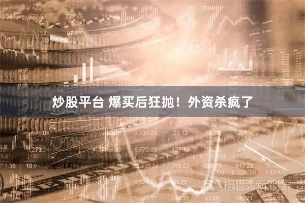 炒股平台 爆买后狂抛！外资杀疯了