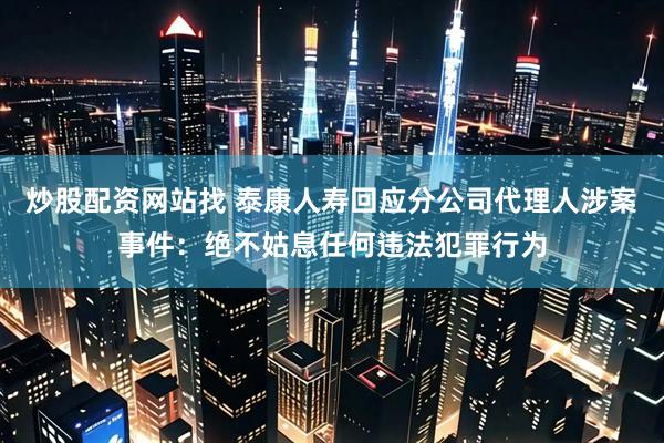 炒股配资网站找 泰康人寿回应分公司代理人涉案事件：绝不姑息任何违法犯罪行为
