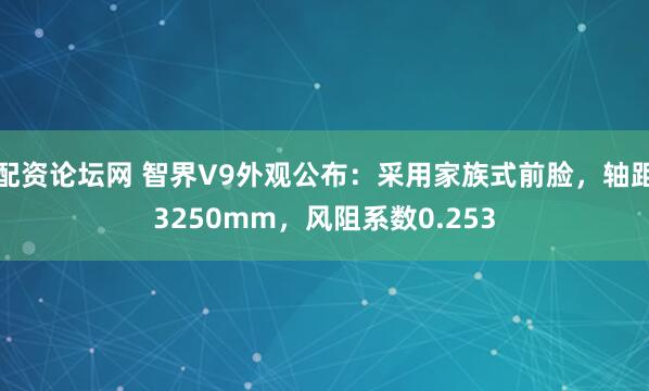 配资论坛网 智界V9外观公布：采用家族式前脸，轴距3250mm，风阻系数0.253
