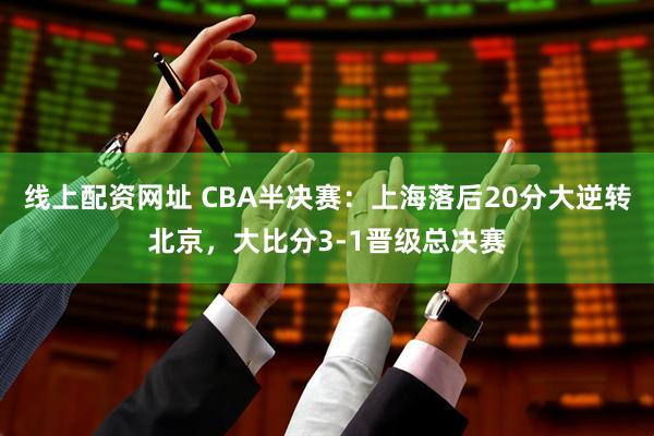 线上配资网址 CBA半决赛：上海落后20分大逆转北京，大比分3-1晋级总决赛