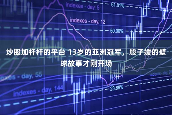 炒股加杆杆的平台 13岁的亚洲冠军，殷子媛的壁球故事才刚开场