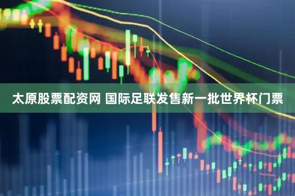 太原股票配资网 国际足联发售新一批世界杯门票