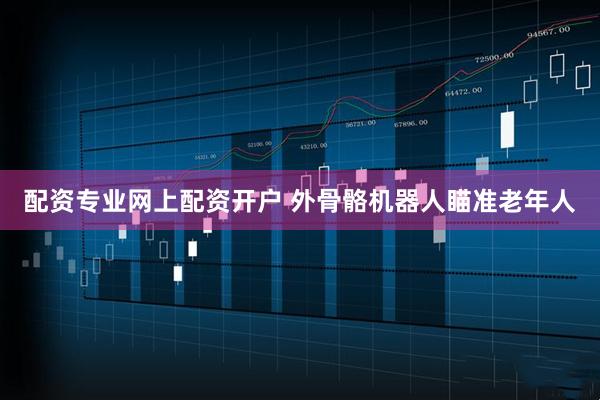 配资专业网上配资开户 外骨骼机器人瞄准老年人