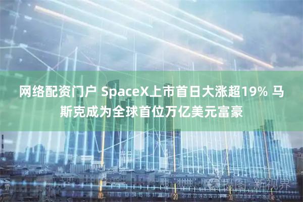 网络配资门户 SpaceX上市首日大涨超19% 马斯克成为全球首位万亿美元富豪