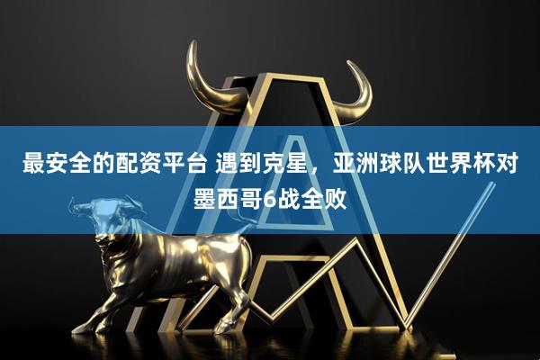 最安全的配资平台 遇到克星，亚洲球队世界杯对墨西哥6战全败