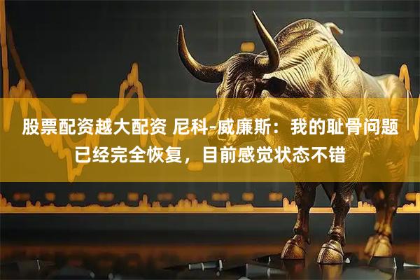 股票配资越大配资 尼科-威廉斯：我的耻骨问题已经完全恢复，目前感觉状态不错