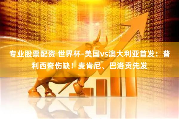 专业股票配资 世界杯-美国vs澳大利亚首发：普利西奇伤缺！麦肯尼、巴洛贡先发